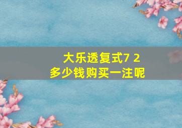 大乐透复式7 2多少钱购买一注呢